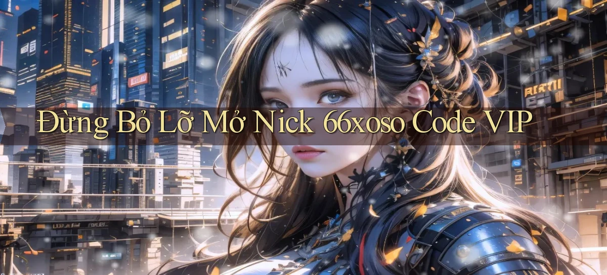 đừng bỏ lỡ mở nick 66xoso code vip
