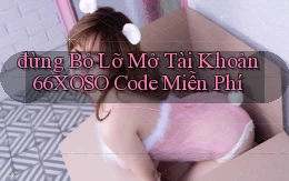 đừng bỏ lỡ mở tài khoản 66xoso code miễn phí