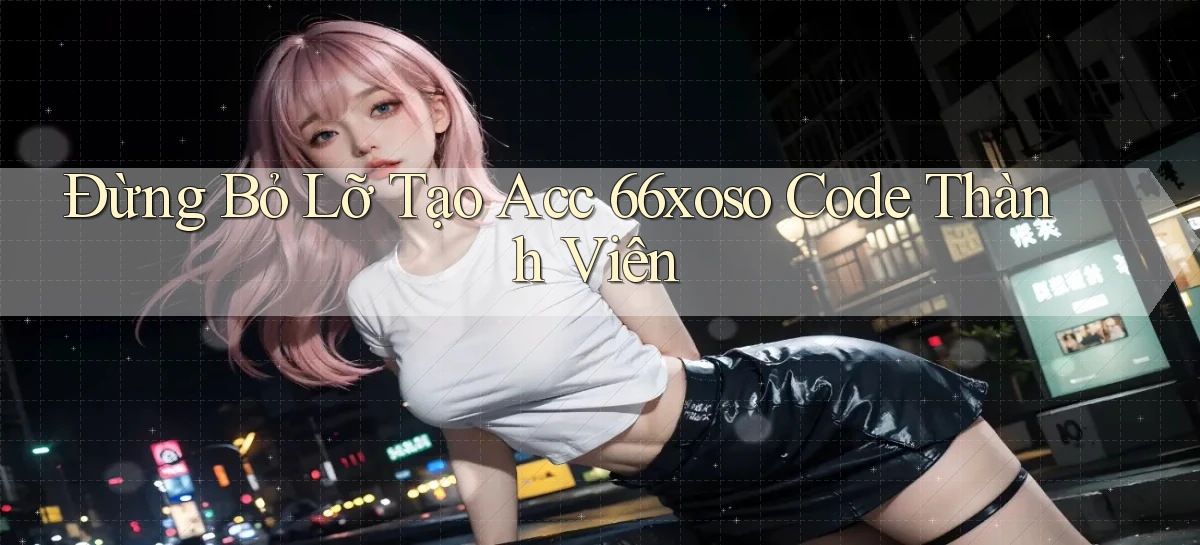 đừng bỏ lỡ tạo acc 66xoso code thành viên
