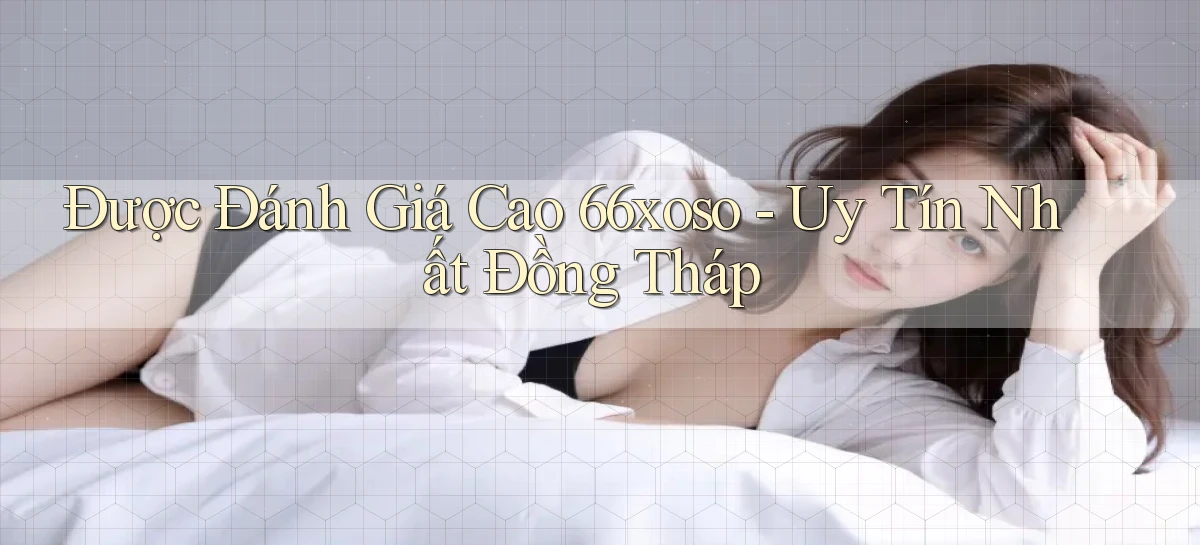 được đánh giá cao 66xoso uy tín nhất Đồng Tháp