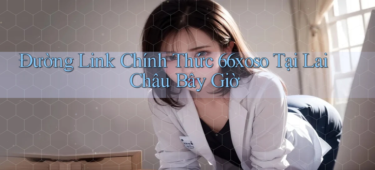 đường link chính thức 66xoso tại Lai Châu bây giờ