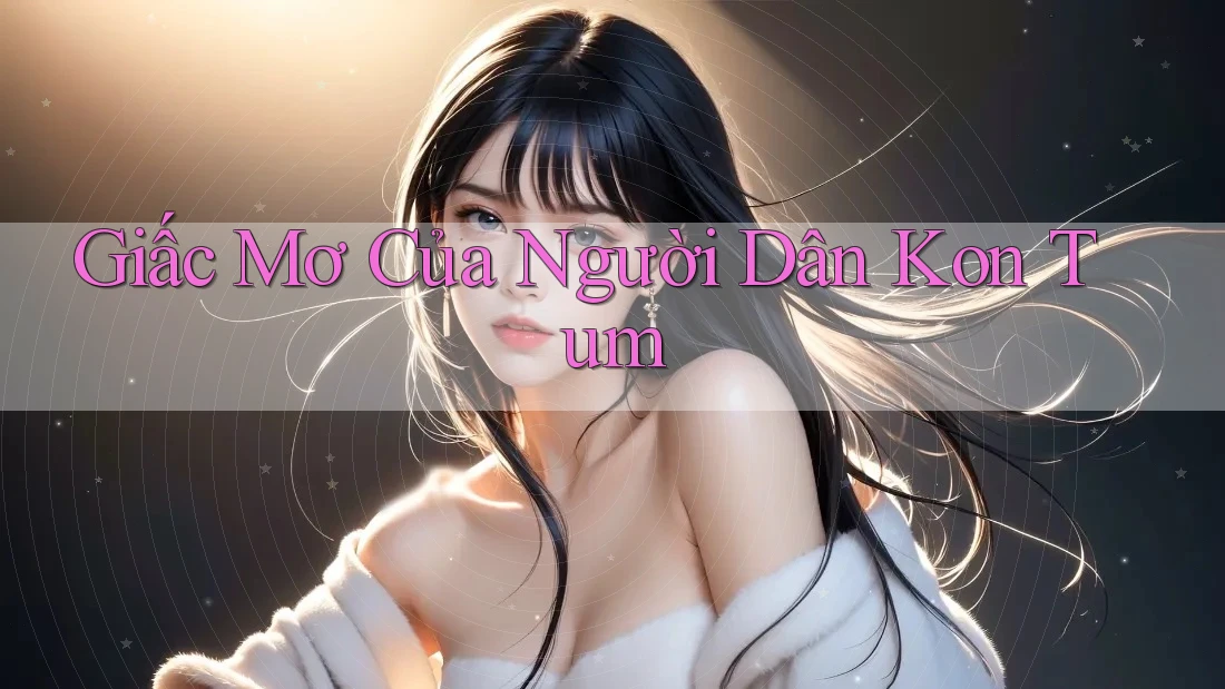 Giấc Mơ Của Người Dân Kon Tum Giấc Mơ Của Người Dân Kon Tum