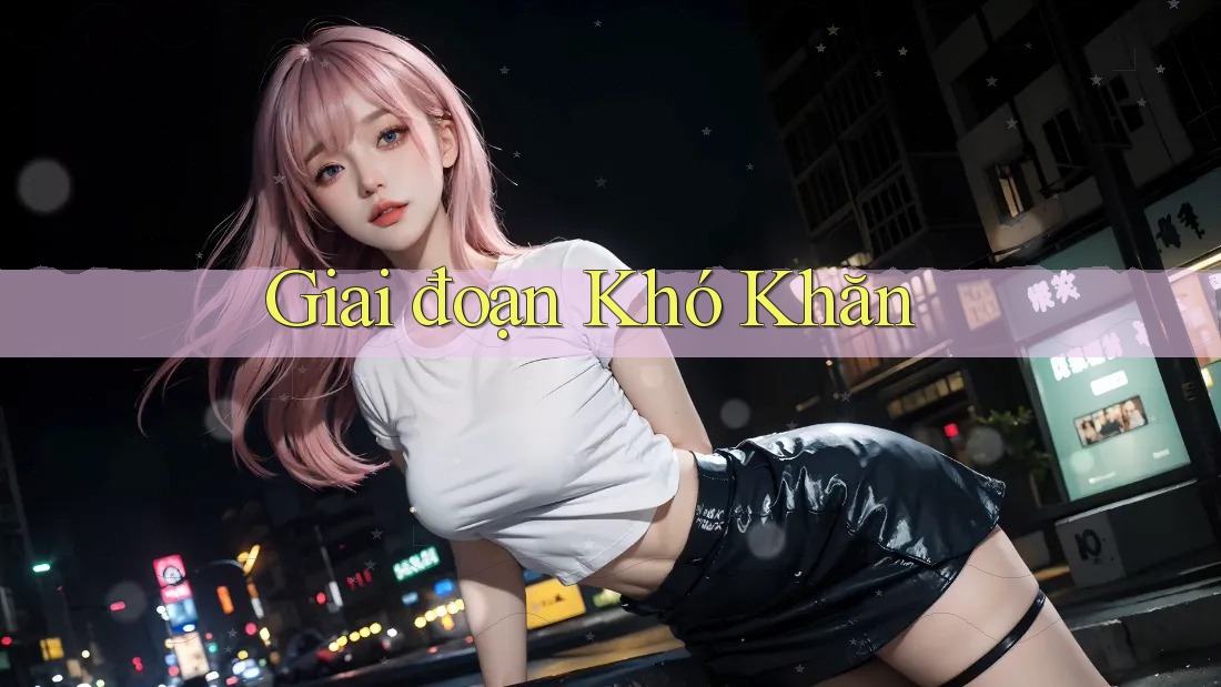 Giai đoạn Khó Khăn Giai đoạn Khó Khăn