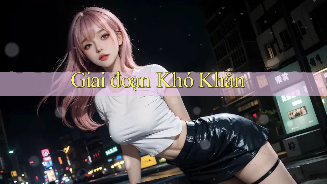 Giai đoạn Khó Khăn Giai đoạn Khó Khăn