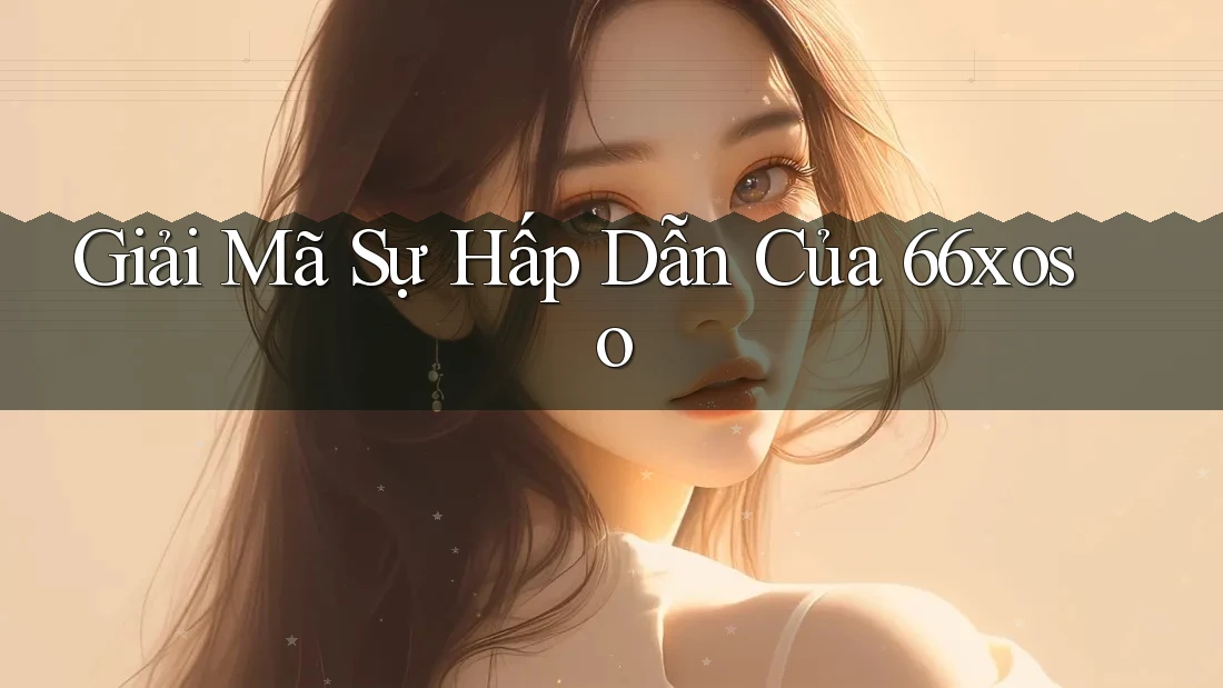 Giải Mã Sự Hấp Dẫn Của 66xoso Giải Mã Sự Hấp Dẫn Của 66xoso