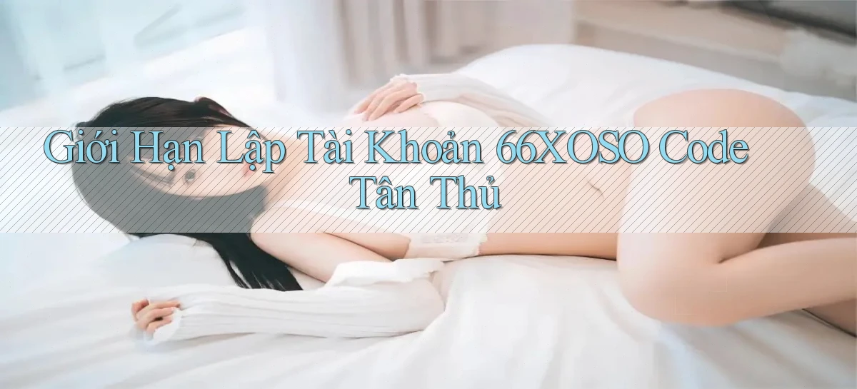 giới hạn lập tài khoản 66xoso code tân thủ