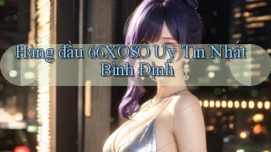 hàng đầu 66xoso uy tín nhất Bình Định