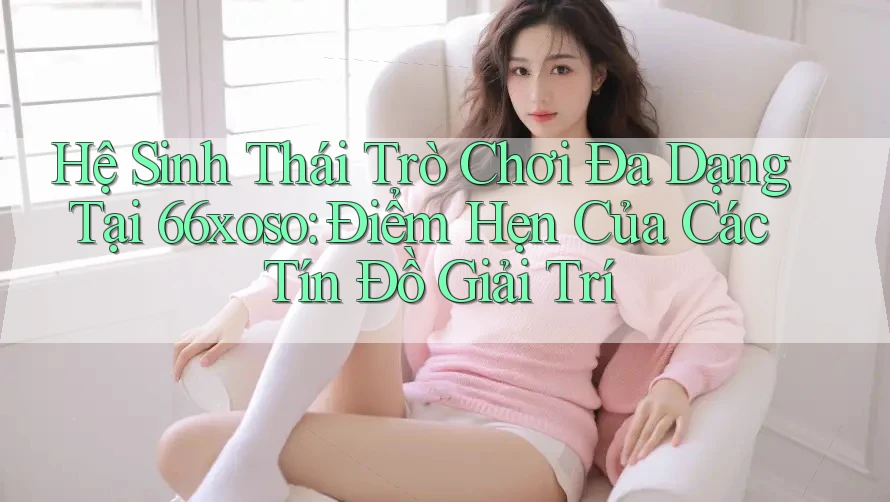 Hệ Sinh Thái Trò Chơi Đa Dạng Tại 66xoso: Điểm Hẹn Của Các Tín Đồ Giải Trí Hệ Sinh Thái Trò Chơi Đa Dạng Tại 66xoso: Điểm Hẹn Của Các Tín Đồ Giải Trí