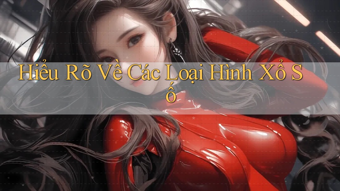 Hiểu Rõ Về Các Loại Hình Xổ Số Hiểu Rõ Về Các Loại Hình Xổ Số