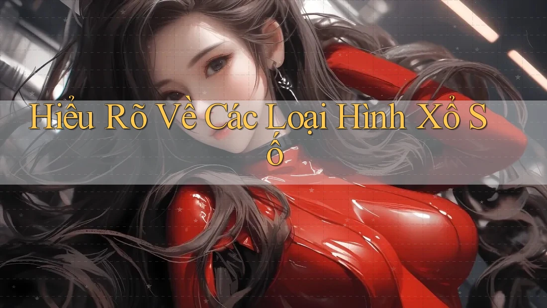 Hiểu Rõ Về Các Loại Hình Xổ Số