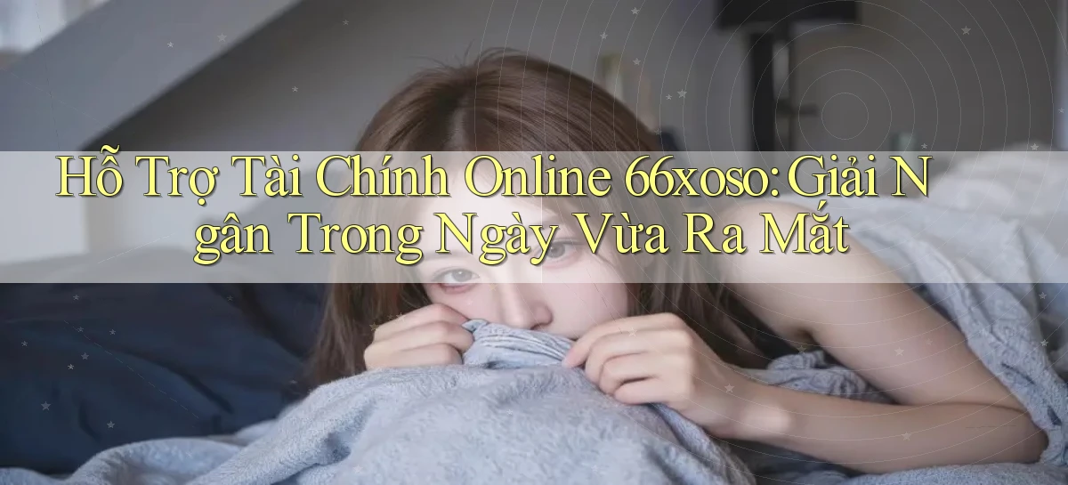 hỗ trợ tài chính online 66xoso giải ngân trong ngày vừa ra mắt