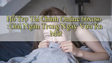 hỗ trợ tài chính online 66xoso giải ngân trong ngày vừa ra mắt