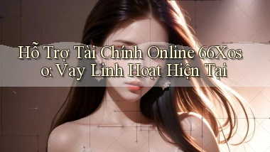 hỗ trợ tài chính online 66xoso vay linh hoạt hiện tại