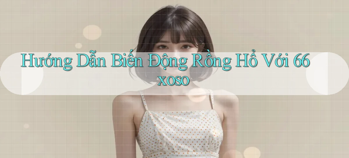hướng dẫn biến động rồng hổ với 66xoso