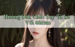 hướng dẫn chắc tay tá lả với 66xoso