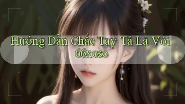 hướng dẫn chắc tay tá lả với 66xoso