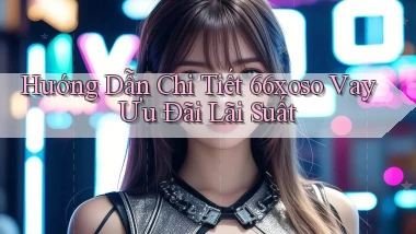 hướng dẫn chi tiết 66xoso vay ưu đãi lãi suất
