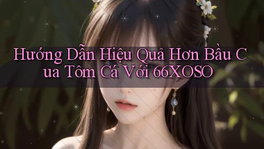 hướng dẫn hiệu quả hơn bầu cua tôm cá với 66xoso