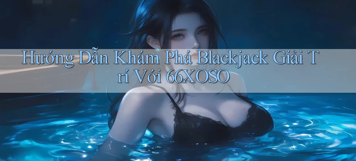 hướng dẫn khám phá blackjack giải trí với 66xoso