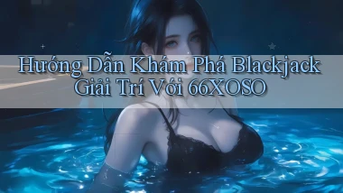 hướng dẫn khám phá blackjack giải trí với 66xoso