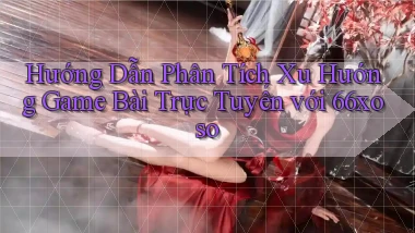 hướng dẫn phân tích xu hướng game bài trực tuyến với 66xoso