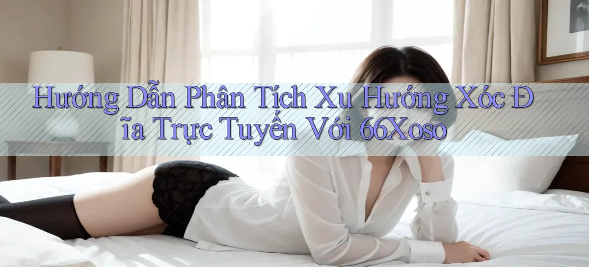hướng dẫn phân tích xu hướng xóc đĩa trực tuyến với 66xoso