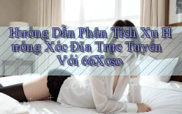 hướng dẫn phân tích xu hướng xóc đĩa trực tuyến với 66xoso