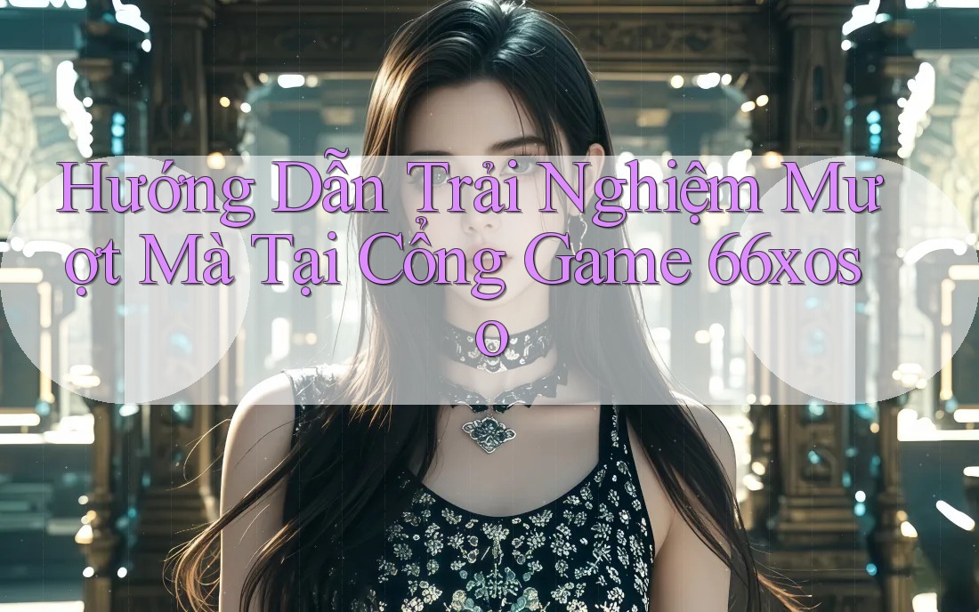 Hướng Dẫn Trải Nghiệm Mượt Mà Tại Cổng Game 66xoso