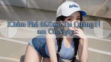 khám phá 66xoso tại Quảng Nam cả ngày