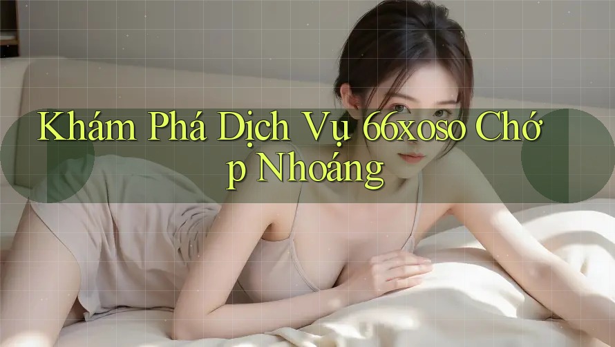 Khám Phá Dịch Vụ 66xoso Chớp Nhoáng Khám Phá Dịch Vụ 66xoso Chớp Nhoáng
