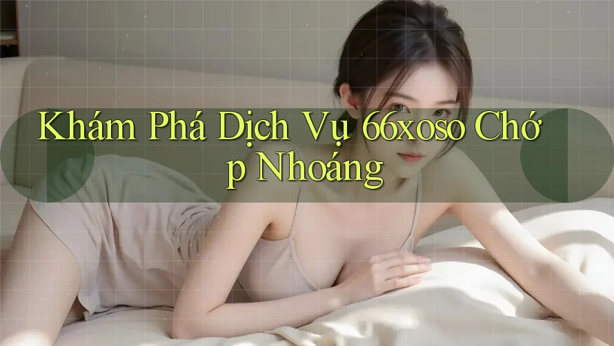 Khám Phá Dịch Vụ 66xoso Chớp Nhoáng