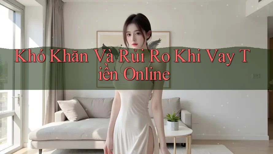 Khó Khăn Và Rủi Ro Khi Vay Tiền Online