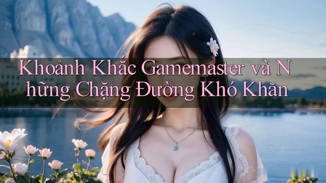 Khoảnh Khắc Gamemaster và Những Chặng Đường Khó Khăn
