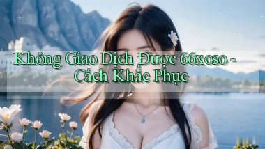 không giao dịch được 66xoso cách khắc phục