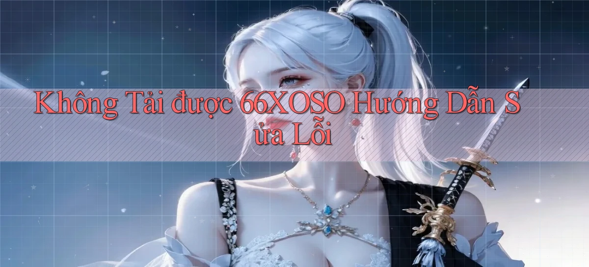 không tải được 66xoso hướng dẫn sửa lỗi