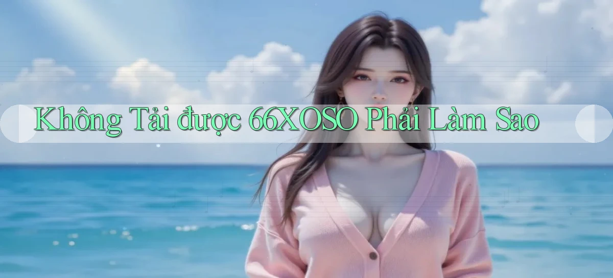 không tải được 66xoso phải làm sao