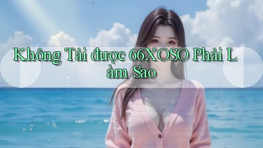 không tải được 66xoso phải làm sao