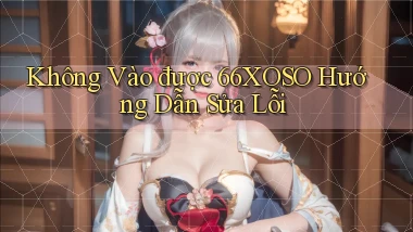 không vào được 66xoso hướng dẫn sửa lỗi