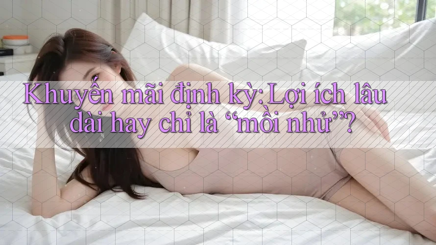 Khuyến mãi định kỳ: Lợi ích lâu dài hay chỉ là “mồi nhử”? Khuyến mãi định kỳ: Lợi ích lâu dài hay chỉ là “mồi nhử”?