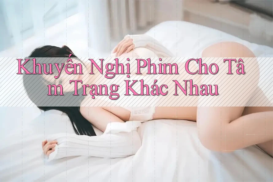 Khuyến Nghị Phim Cho Tâm Trạng Khác Nhau