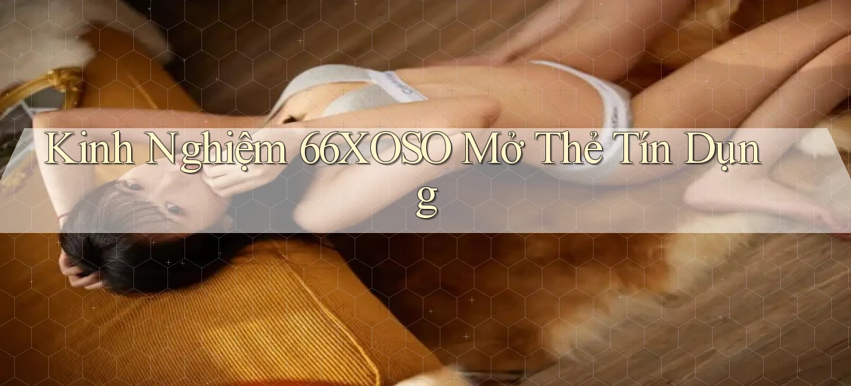 kinh nghiệm 66xoso mở thẻ tín dụng