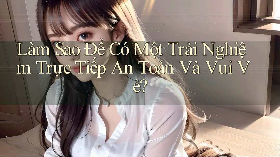 Làm Sao Để Có Một Trải Nghiệm Trực Tiếp An Toàn Và Vui Vẻ? Làm Sao Để Có Một Trải Nghiệm Trực Tiếp An Toàn Và Vui Vẻ?