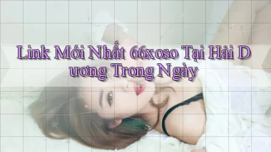 link mới nhất 66xoso tại Hải Dương trong ngày