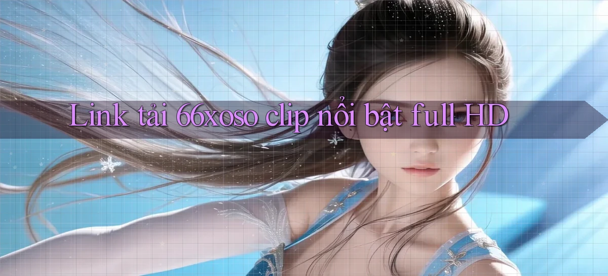 link tải 66xoso clip nổi bật full hd