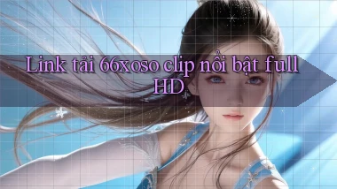 link tải 66xoso clip nổi bật full hd