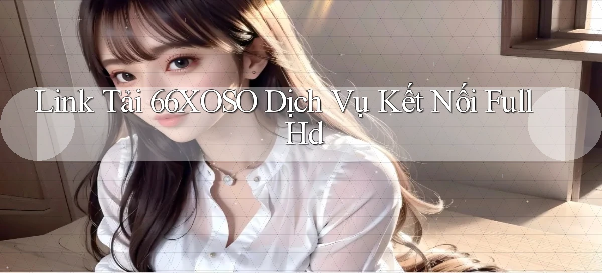 link tải 66xoso dịch vụ kết nối full hd