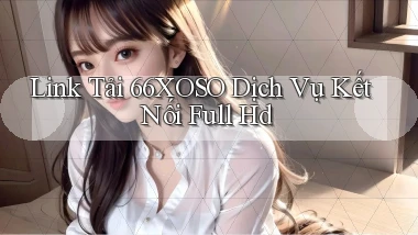 link tải 66xoso dịch vụ kết nối full hd