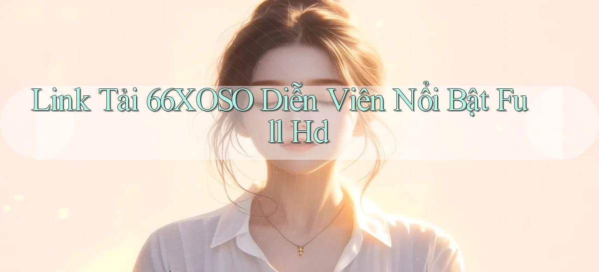 link tải 66xoso diễn viên nổi bật full hd