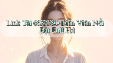 link tải 66xoso diễn viên nổi bật full hd