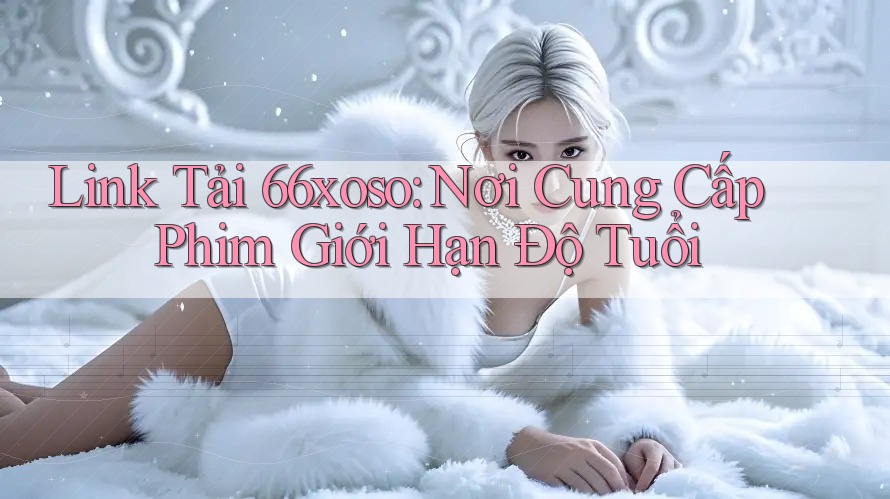 Link Tải 66xoso: Nơi Cung Cấp Phim Giới Hạn Độ Tuổi